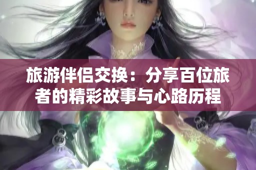 旅游伴侣交换：分享百位旅者的精彩故事与心路历程