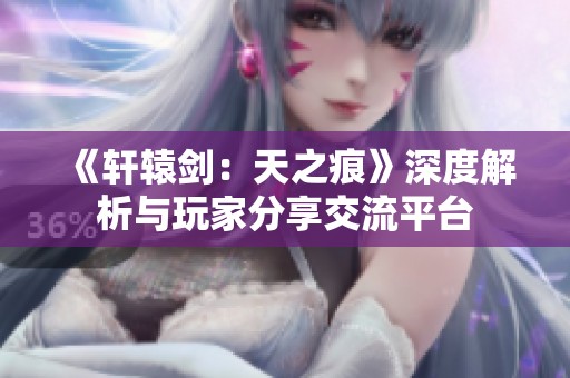 《轩辕剑：天之痕》深度解析与玩家分享交流平台