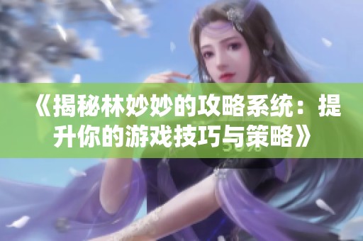 《揭秘林妙妙的攻略系统：提升你的游戏技巧与策略》
