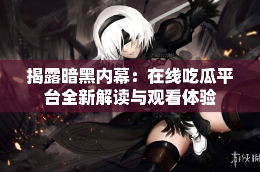 揭露暗黑内幕：在线吃瓜平台全新解读与观看体验