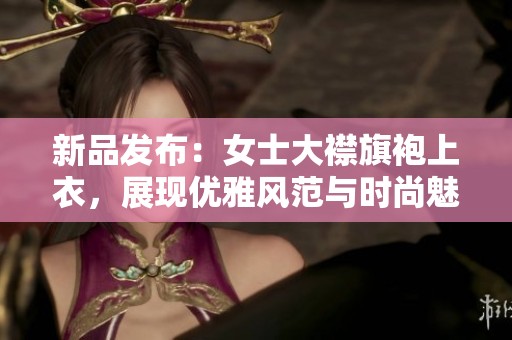 新品发布：女士大襟旗袍上衣，展现优雅风范与时尚魅力