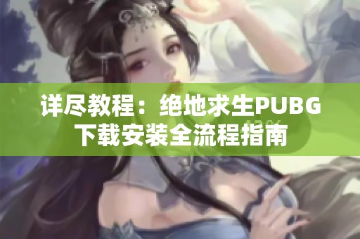 详尽教程：绝地求生PUBG下载安装全流程指南