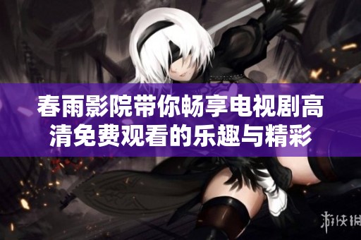 春雨影院带你畅享电视剧高清免费观看的乐趣与精彩