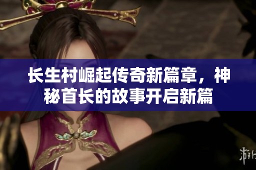 长生村崛起传奇新篇章，神秘首长的故事开启新篇