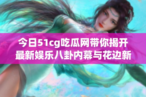 今日51cg吃瓜网带你揭开最新娱乐八卦内幕与花边新闻