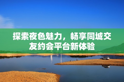 探索夜色魅力，畅享同城交友约会平台新体验