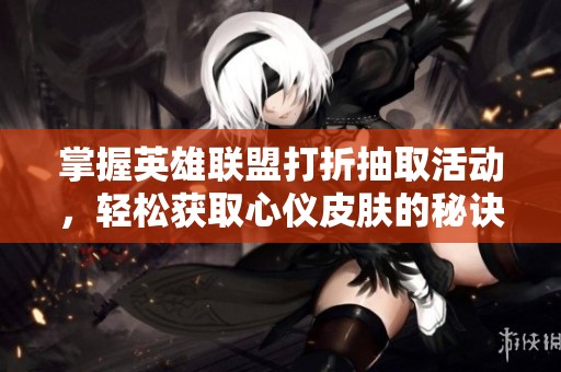 掌握英雄联盟打折抽取活动，轻松获取心仪皮肤的秘诀!