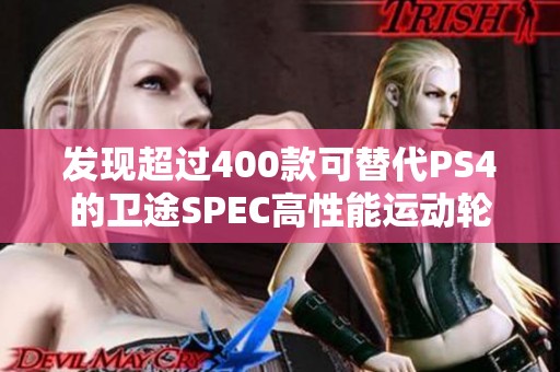 发现超过400款可替代PS4的卫途SPEC高性能运动轮胎选择