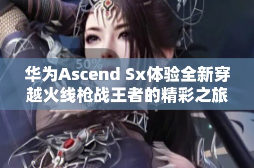 华为Ascend Sx体验全新穿越火线枪战王者的精彩之旅