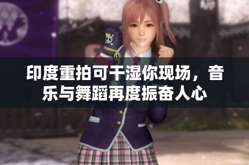 印度重拍可干湿你现场，音乐与舞蹈再度振奋人心
