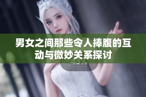 男女之间那些令人捧腹的互动与微妙关系探讨