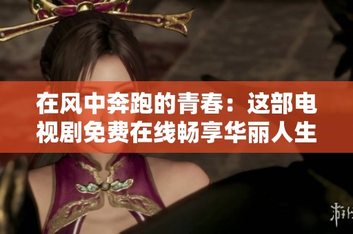 在风中奔跑的青春：这部电视剧免费在线畅享华丽人生