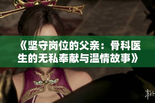 《坚守岗位的父亲：骨科医生的无私奉献与温情故事》