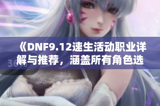 《DNF9.12速生活动职业详解与推荐，涵盖所有角色选择指南》