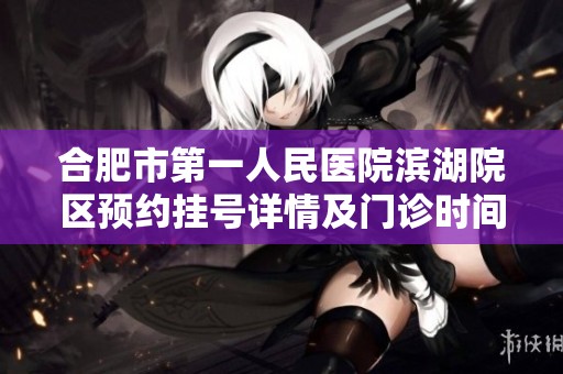 合肥市第一人民医院滨湖院区预约挂号详情及门诊时间与联系方式