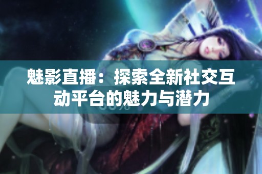 魅影直播：探索全新社交互动平台的魅力与潜力