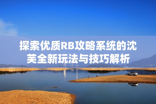 探索优质RB攻略系统的沈芙全新玩法与技巧解析