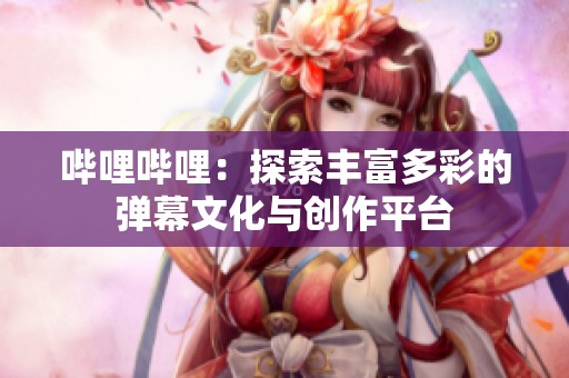 哔哩哔哩：探索丰富多彩的弹幕文化与创作平台