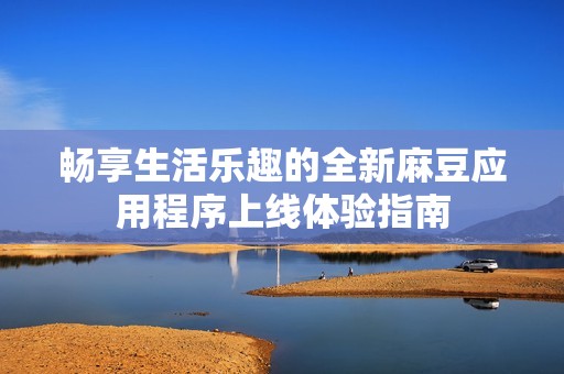 畅享生活乐趣的全新麻豆应用程序上线体验指南