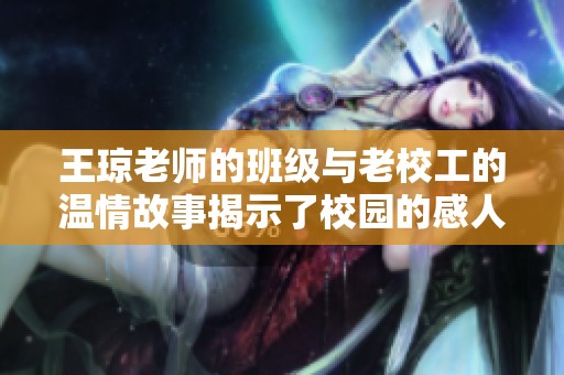 王琼老师的班级与老校工的温情故事揭示了校园的感人瞬间