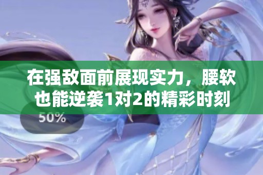 在强敌面前展现实力，腰软也能逆袭1对2的精彩时刻