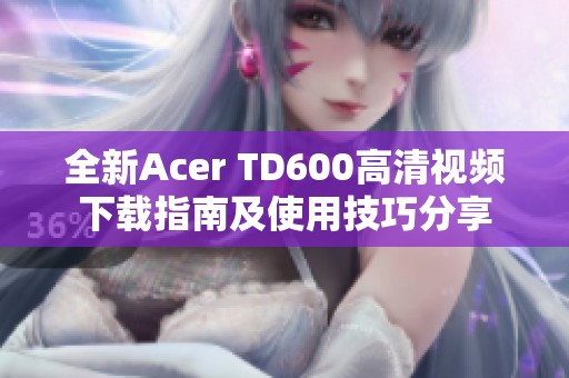 全新Acer TD600高清视频下载指南及使用技巧分享