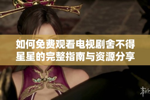 如何免费观看电视剧舍不得星星的完整指南与资源分享