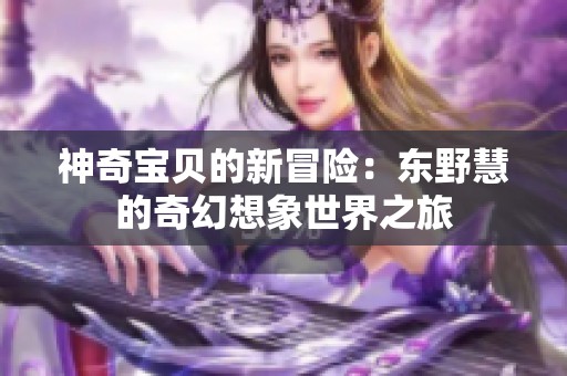 神奇宝贝的新冒险：东野慧的奇幻想象世界之旅
