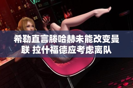 希勒直言滕哈赫未能改变曼联 拉什福德应考虑离队