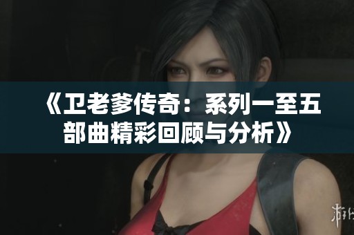 《卫老爹传奇：系列一至五部曲精彩回顾与分析》