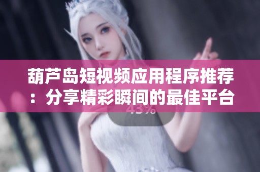 葫芦岛短视频应用程序推荐：分享精彩瞬间的最佳平台