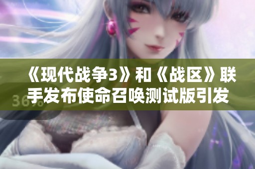 《现代战争3》和《战区》联手发布使命召唤测试版引发热议