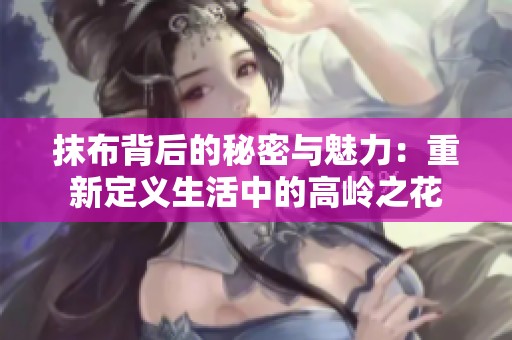 抹布背后的秘密与魅力：重新定义生活中的高岭之花