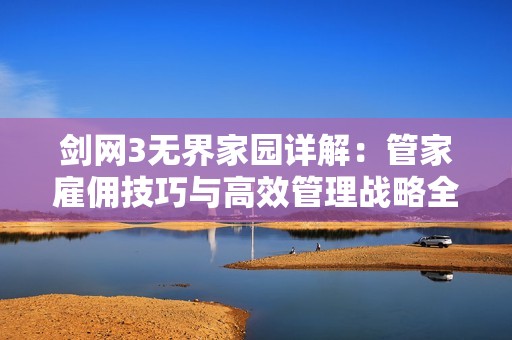 剑网3无界家园详解：管家雇佣技巧与高效管理战略全面解析