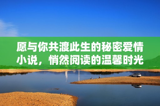 愿与你共渡此生的秘密爱情小说，悄然阅读的温馨时光