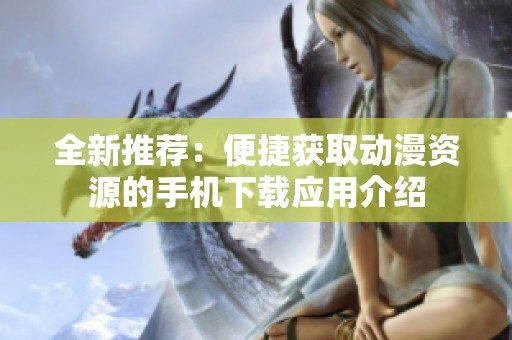 全新推荐：便捷获取动漫资源的手机下载应用介绍