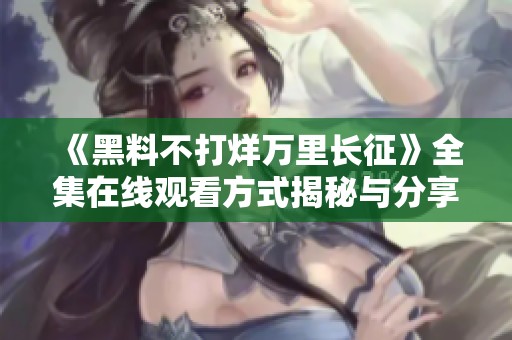 《黑料不打烊万里长征》全集在线观看方式揭秘与分享