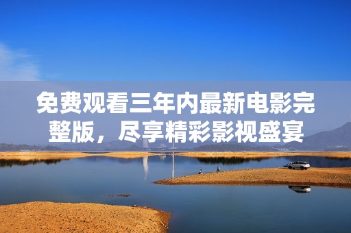 免费观看三年内最新电影完整版，尽享精彩影视盛宴