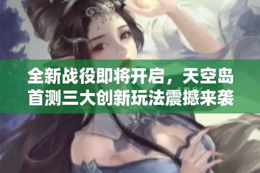 全新战役即将开启，天空岛首测三大创新玩法震撼来袭！