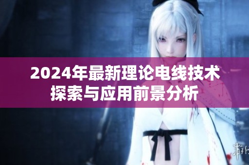 2024年最新理论电线技术探索与应用前景分析