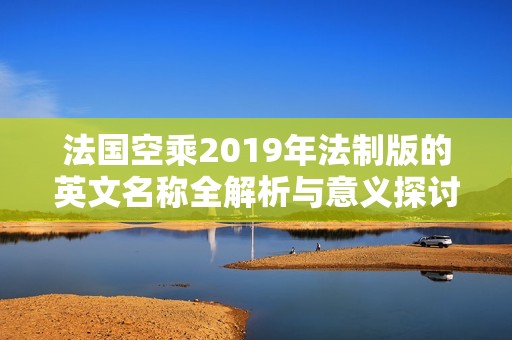 法国空乘2019年法制版的英文名称全解析与意义探讨