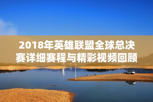 2018年英雄联盟全球总决赛详细赛程与精彩视频回顾
