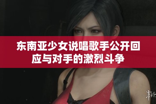 东南亚少女说唱歌手公开回应与对手的激烈斗争