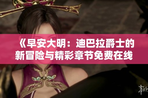 《早安大明：迪巴拉爵士的新冒险与精彩章节免费在线阅读》