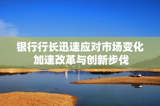 银行行长迅速应对市场变化 加速改革与创新步伐
