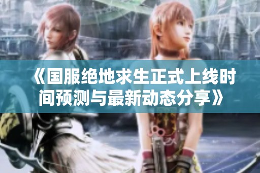 《国服绝地求生正式上线时间预测与最新动态分享》