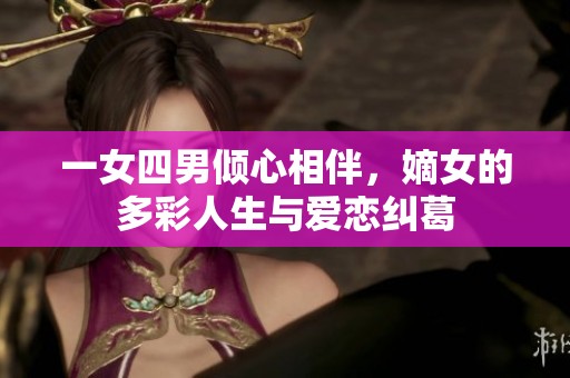 一女四男倾心相伴，嫡女的多彩人生与爱恋纠葛
