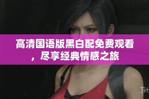高清国语版黑白配免费观看，尽享经典情感之旅
