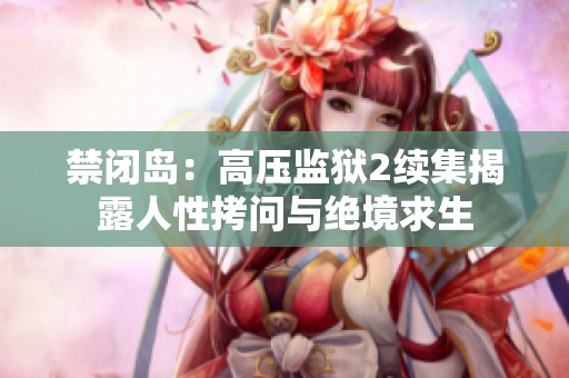 禁闭岛：高压监狱2续集揭露人性拷问与绝境求生