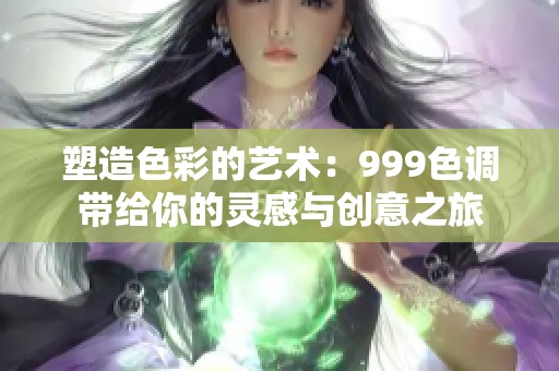 塑造色彩的艺术：999色调带给你的灵感与创意之旅
